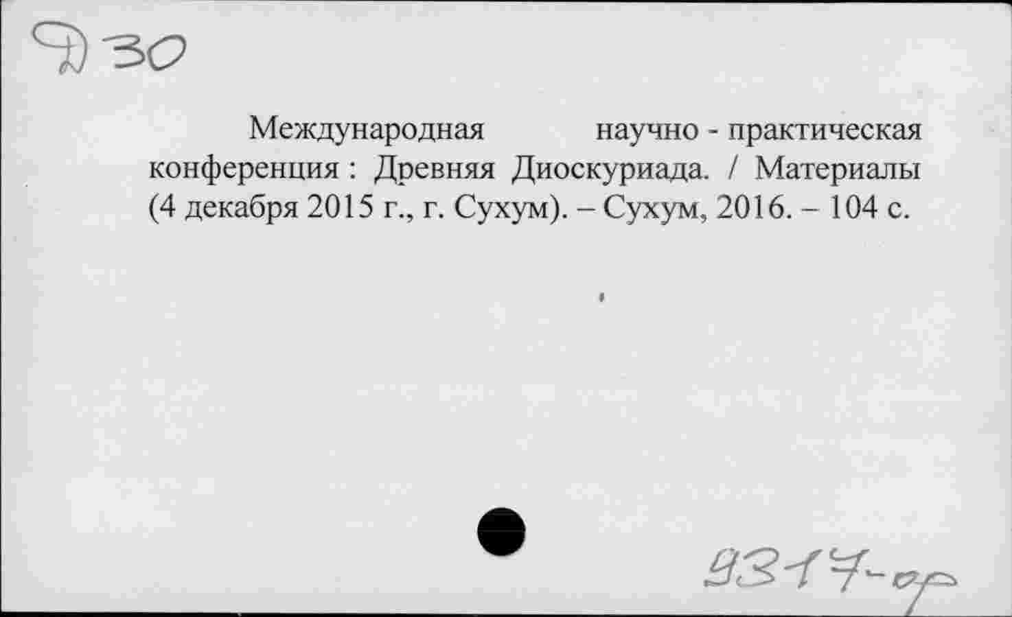 ﻿Международная научно - практическая конференция : Древняя Диоскуриада. / Материалы (4 декабря 2015 г., г. Сухум). - Сухум, 2016. - 104 с.
